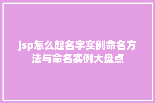 jsp怎么起名字实例命名方法与命名实例大盘点 jsp怎么起名字实例命名方法与命名实例大盘点