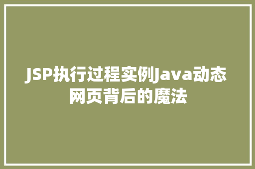 JSP执行过程实例Java动态网页背后的魔法 JSP执行过程实例Java动态网页背后的魔法