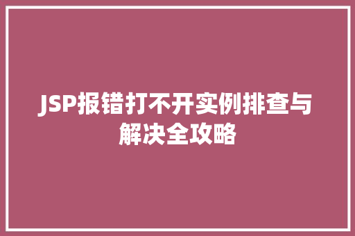 JSP报错打不开实例排查与解决全攻略 JSP报错打不开实例排查与解决全攻略