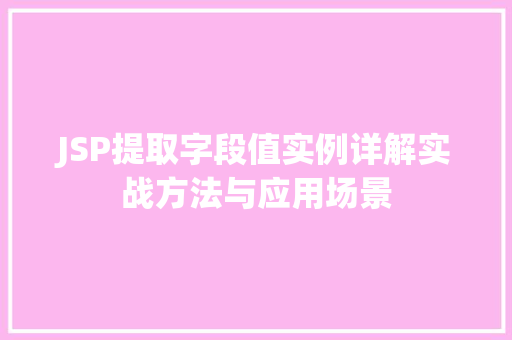 JSP提取字段值实例详解实战方法与应用场景 JSP提取字段值实例详解实战方法与应用场景