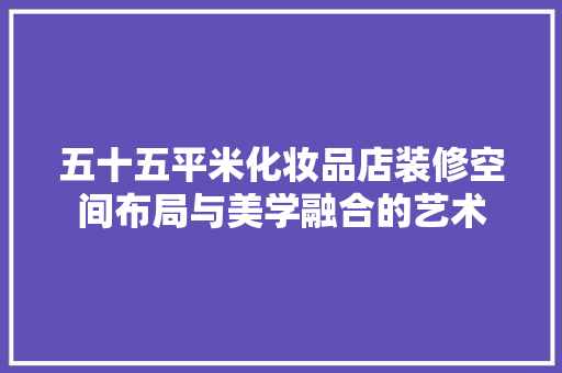 五十五平米化妆品店装修空间布局与美学融合的艺术
