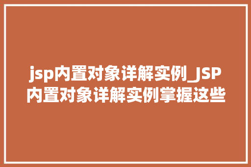 jsp内置对象详解实例_JSP内置对象详解实例掌握这些,网页开发更轻松 jsp内置对象详解实例_JSP内置对象详解实例掌握这些,网页开发更轻松
