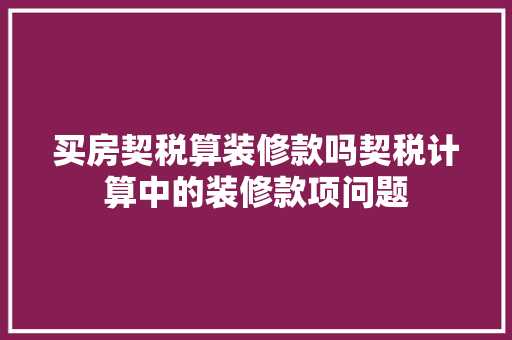 买房契税算装修款吗契税计算中的装修款项问题