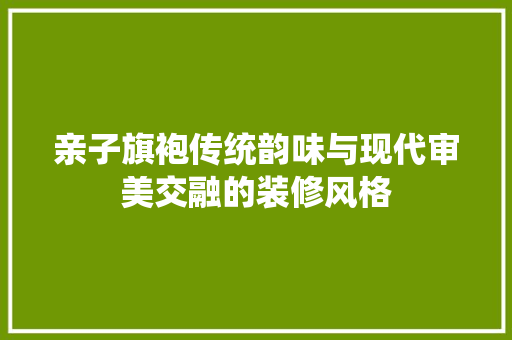 亲子旗袍传统韵味与现代审美交融的装修风格