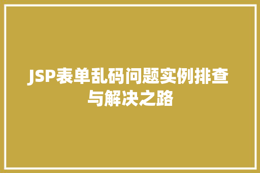 JSP表单乱码问题实例排查与解决之路 JSP表单乱码问题实例排查与解决之路