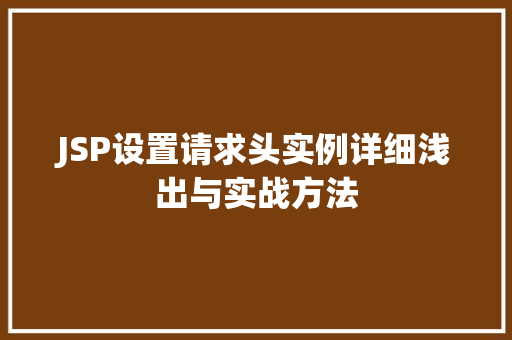 JSP设置请求头实例详细浅出与实战方法 JSP设置请求头实例详细浅出与实战方法