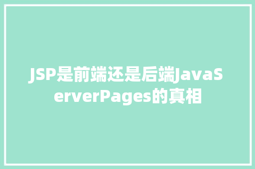 JSP是前端还是后端JavaServerPages的真相 JSP是前端还是后端JavaServerPages的真相