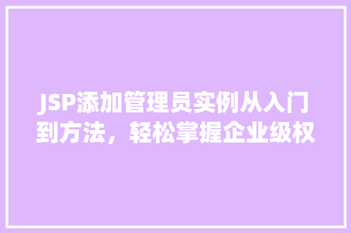 JSP添加管理员实例从入门到方法,轻松掌握企业级权限管理 JSP添加管理员实例从入门到方法,轻松掌握企业级权限管理