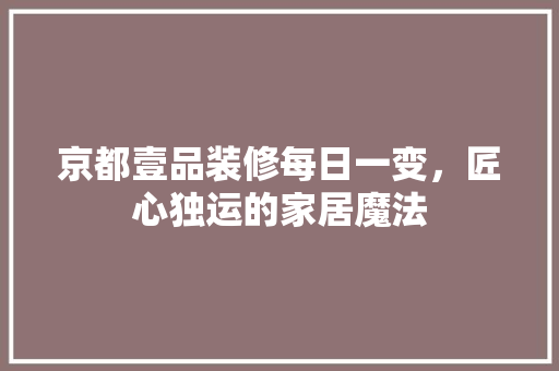 京都壹品装修每日一变，匠心独运的家居魔法