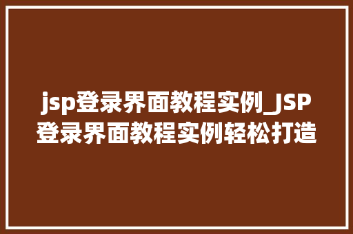 jsp登录界面教程实例_JSP登录界面教程实例轻松打造你的个人网站登录系统