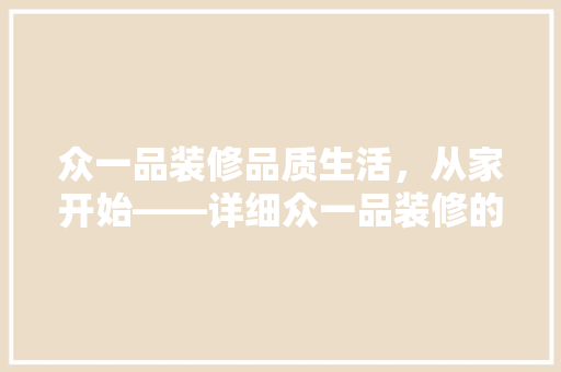 众一品装修品质生活，从家开始——详细众一品装修的卓越品质与专业服务