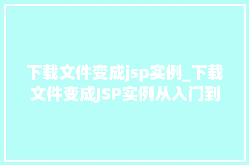 下载文件变成jsp实例_下载文件变成JSP实例从入门到精通 下载文件变成jsp实例_下载文件变成JSP实例从入门到精通