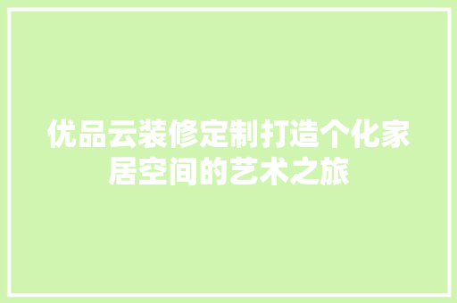 优品云装修定制打造个化家居空间的艺术之旅