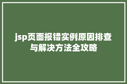 jsp页面报错实例原因排查与解决方法全攻略 jsp页面报错实例原因排查与解决方法全攻略