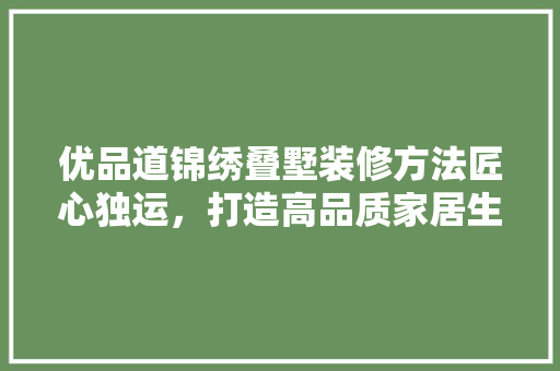 优品道锦绣叠墅装修方法匠心独运，打造高品质家居生活