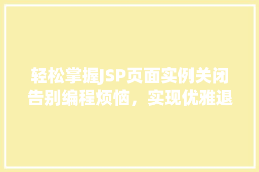 轻松掌握JSP页面实例关闭告别编程烦恼,实现优雅退出 轻松掌握JSP页面实例关闭告别编程烦恼,实现优雅退出