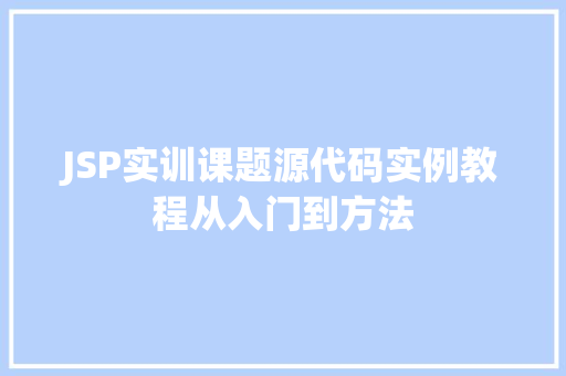 JSP实训课题源代码实例教程从入门到方法 JSP实训课题源代码实例教程从入门到方法