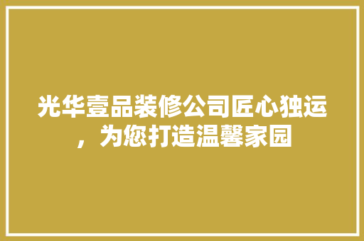 光华壹品装修公司匠心独运，为您打造温馨家园