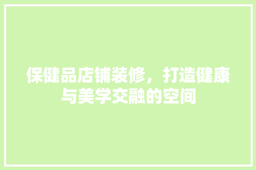 保健品店铺装修，打造健康与美学交融的空间