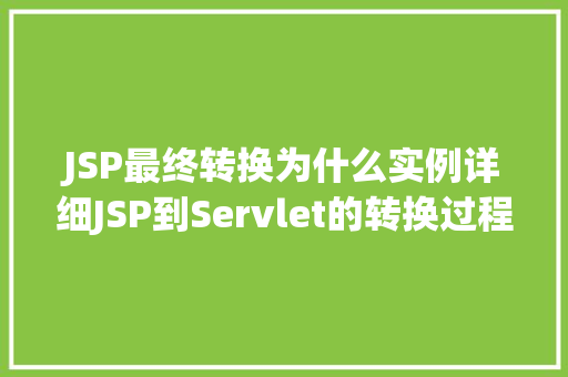JSP最终转换为什么实例详细JSP到Servlet的转换过程 JSP最终转换为什么实例详细JSP到Servlet的转换过程