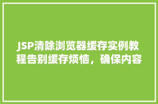 JSP清除浏览器缓存实例教程告别缓存烦恼,确保内容更新 JSP清除浏览器缓存实例教程告别缓存烦恼,确保内容更新