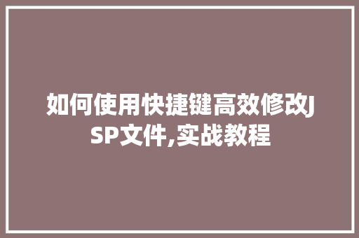 如何使用快捷键高效修改JSP文件,实战教程