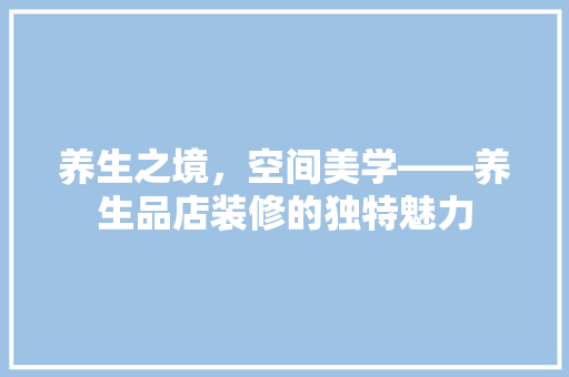 养生之境，空间美学——养生品店装修的独特魅力