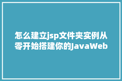怎么建立jsp文件夹实例从零开始搭建你的JavaWeb项目