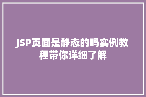 JSP页面是静态的吗实例教程带你详细了解 JSP页面是静态的吗实例教程带你详细了解