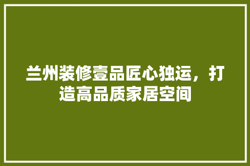 兰州装修壹品匠心独运，打造高品质家居空间
