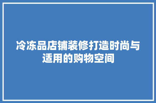 冷冻品店铺装修打造时尚与适用的购物空间