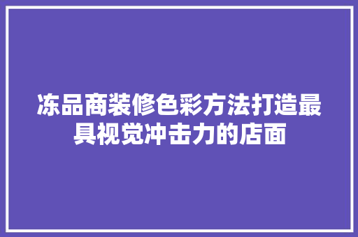 冻品商装修色彩方法打造最具视觉冲击力的店面
