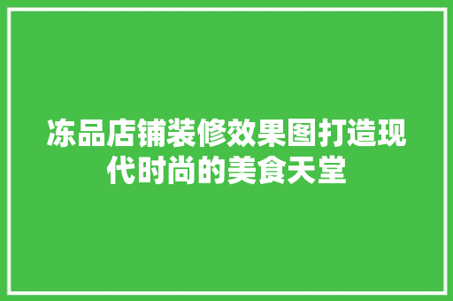冻品店铺装修效果图打造现代时尚的美食天堂
