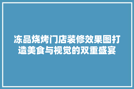 冻品烧烤门店装修效果图打造美食与视觉的双重盛宴