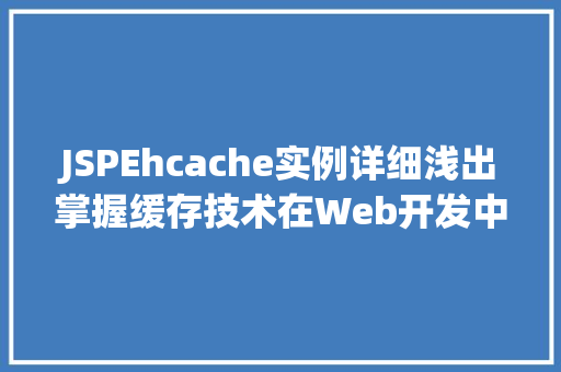 JSPEhcache实例详细浅出掌握缓存技术在Web开发中的应用