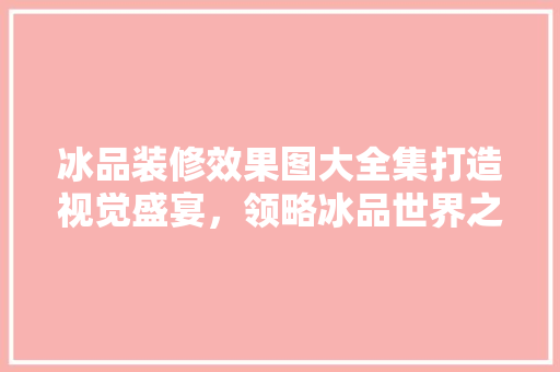 冰品装修效果图大全集打造视觉盛宴，领略冰品世界之美
