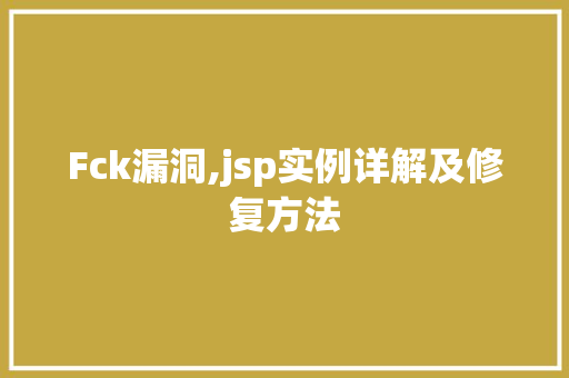 Fck漏洞,jsp实例详解及修复方法 Fck漏洞,jsp实例详解及修复方法