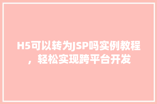 H5可以转为JSP吗实例教程，轻松实现跨平台开发
