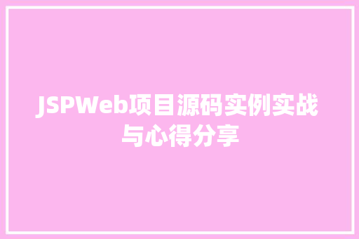 JSPWeb项目源码实例实战与心得分享 JSPWeb项目源码实例实战与心得分享