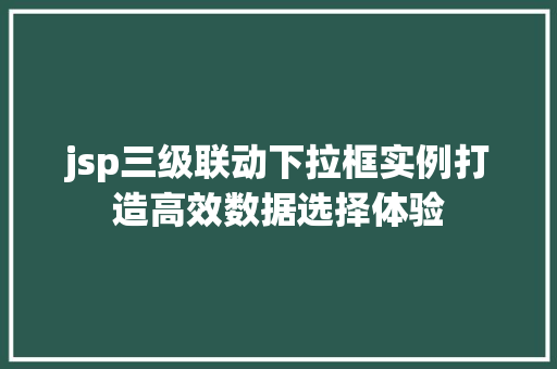 jsp三级联动下拉框实例打造高效数据选择体验 jsp三级联动下拉框实例打造高效数据选择体验