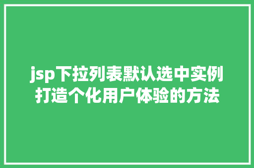 jsp下拉列表默认选中实例打造个化用户体验的方法 jsp下拉列表默认选中实例打造个化用户体验的方法