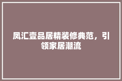 凤汇壹品居精装修典范，引领家居潮流