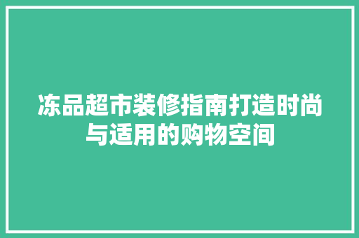 冻品超市装修指南打造时尚与适用的购物空间