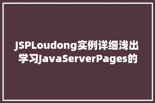 JSPLoudong实例详细浅出学习JavaServerPages的乐趣之旅 JSPLoudong实例详细浅出学习JavaServerPages的乐趣之旅