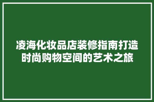 凌海化妆品店装修指南打造时尚购物空间的艺术之旅