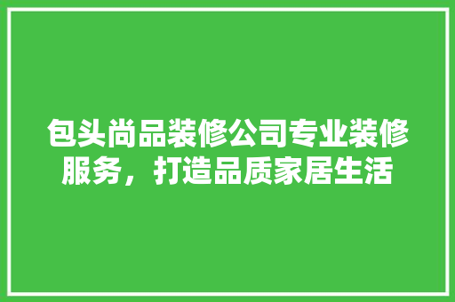 包头尚品装修公司专业装修服务，打造品质家居生活