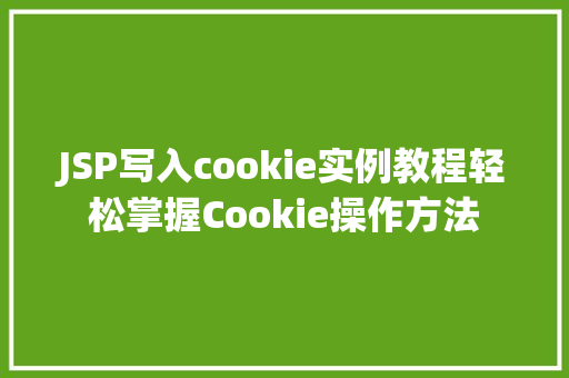 JSP写入cookie实例教程轻松掌握Cookie操作方法 JSP写入cookie实例教程轻松掌握Cookie操作方法