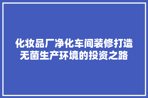 化妆品厂净化车间装修打造无菌生产环境的投资之路