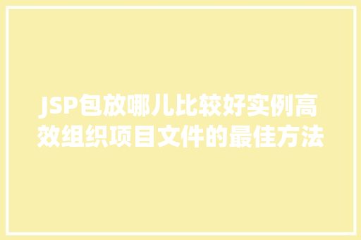 JSP包放哪儿比较好实例高效组织项目文件的最佳方法 JSP包放哪儿比较好实例高效组织项目文件的最佳方法