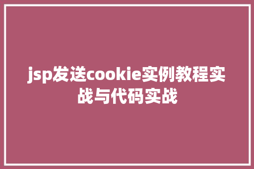 jsp发送cookie实例教程实战与代码实战 jsp发送cookie实例教程实战与代码实战